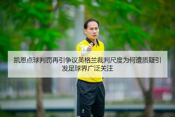 凯恩点球判罚再引争议英格兰裁判尺度为何遭质疑引发足球界广泛关注