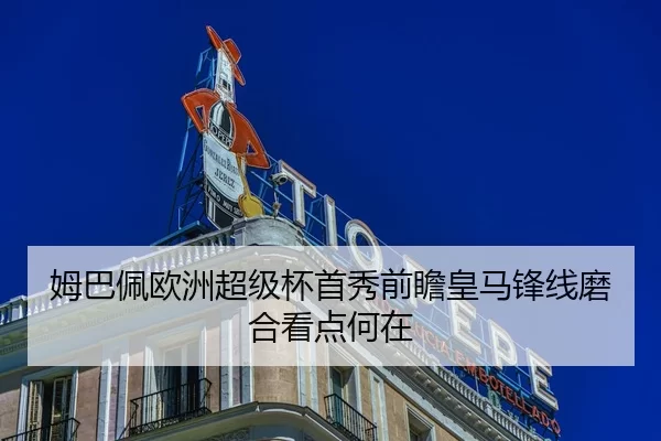 姆巴佩欧洲超级杯首秀前瞻皇马锋线磨合看点何在