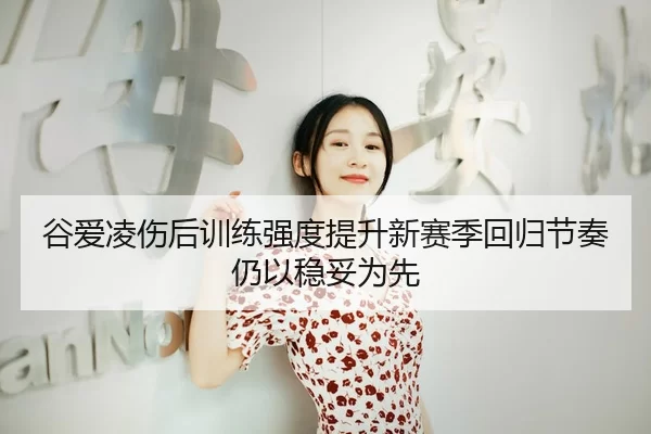 谷爱凌伤后训练强度提升新赛季回归节奏仍以稳妥为先