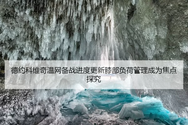 德约科维奇温网备战进度更新膝部负荷管理成为焦点探究