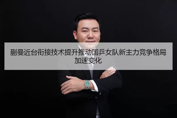 蒯曼近台衔接技术提升推动国乒女队新主力竞争格局加速变化