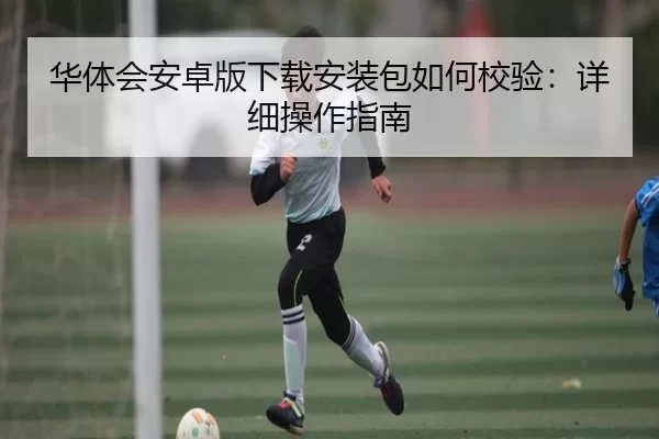 华体会安卓版下载安装包如何校验：详细操作指南
