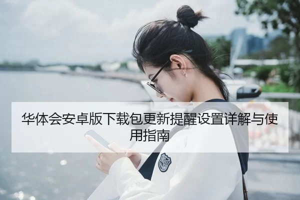 华体会安卓版下载包更新提醒设置详解与使用指南
