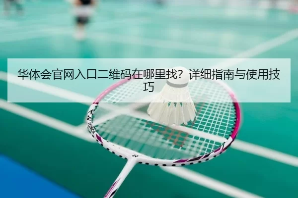 华体会官网入口二维码在哪里找？详细指南与使用技巧