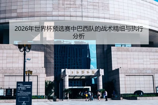 2026年世界杯预选赛中巴西队的战术精细与执行分析