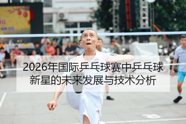 2026年国际乒乓球赛中乒乓球新星的未来发展与技术分析