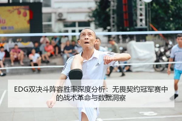 EDG双决斗阵容胜率深度分析：无畏契约冠军赛中的战术革命与数据洞察