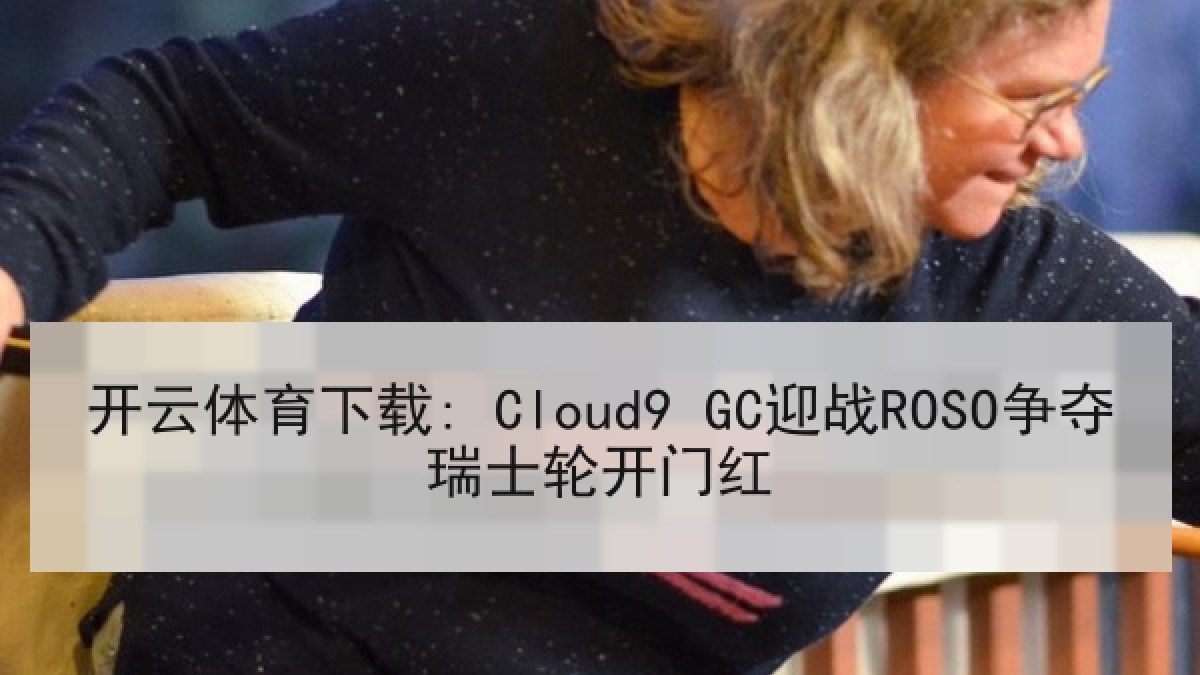 开云体育下载: Cloud9 GC迎战ROSO争夺瑞士轮开门红