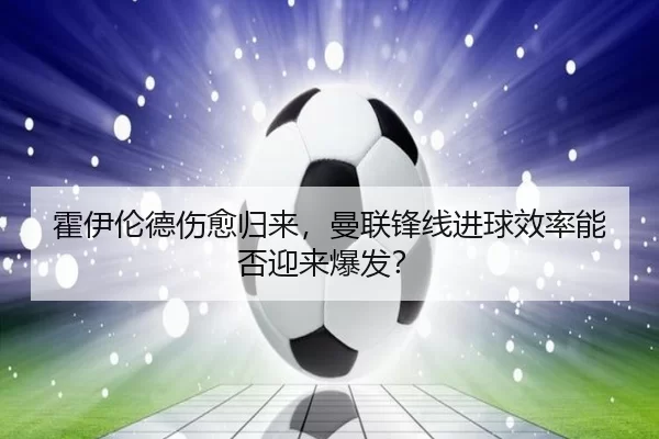 霍伊伦德伤愈归来，曼联锋线进球效率能否迎来爆发？