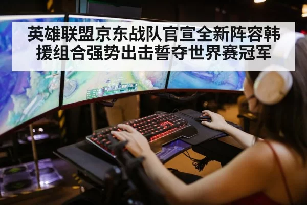 英雄联盟京东战队官宣全新阵容韩援组合强势出击誓夺世界赛冠军