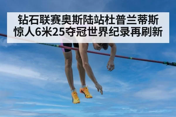 钻石联赛奥斯陆站杜普兰蒂斯惊人6米25夺冠世界纪录再刷新