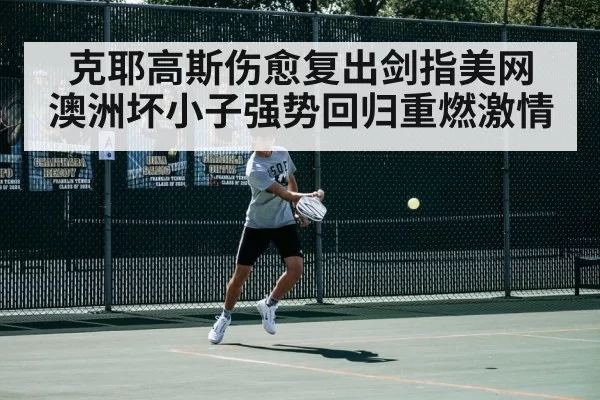 克耶高斯伤愈复出剑指美网 澳洲坏小子强势回归重燃激情