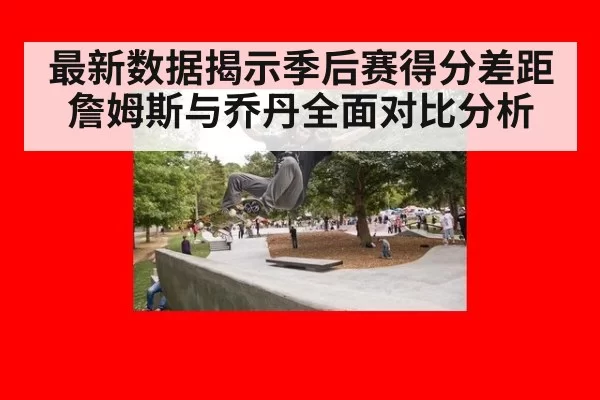 最新数据揭示季后赛得分差距 詹姆斯与乔丹全面对比分析