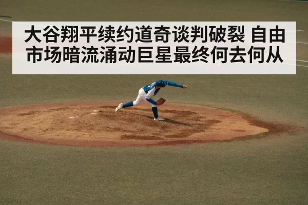 大谷翔平续约道奇谈判破裂 自由市场暗流涌动巨星最终何去何从