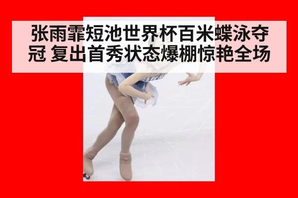 张雨霏短池世界杯百米蝶泳夺冠 复出首秀状态爆棚惊艳全场
