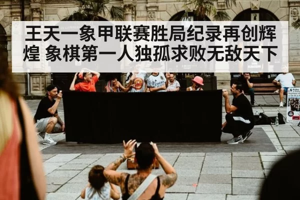 王天一象甲联赛胜局纪录再创辉煌 象棋第一人独孤求败无敌天下