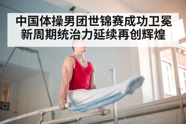 中国体操男团世锦赛成功卫冕新周期统治力延续再创辉煌