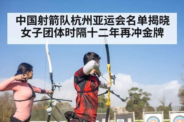 中国射箭队杭州亚运会名单揭晓 女子团体时隔十二年再冲金牌