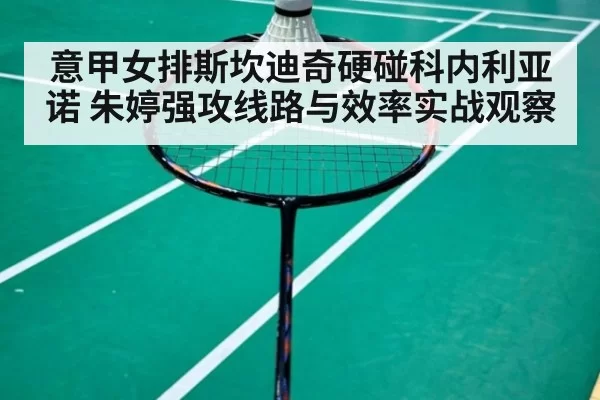 意甲女排斯坎迪奇硬碰科内利亚诺 朱婷强攻线路与效率实战观察