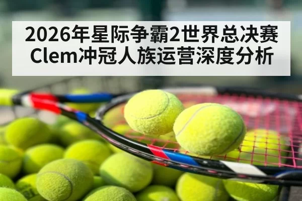 2026年星际争霸2世界总决赛Clem冲冠人族运营深度分析