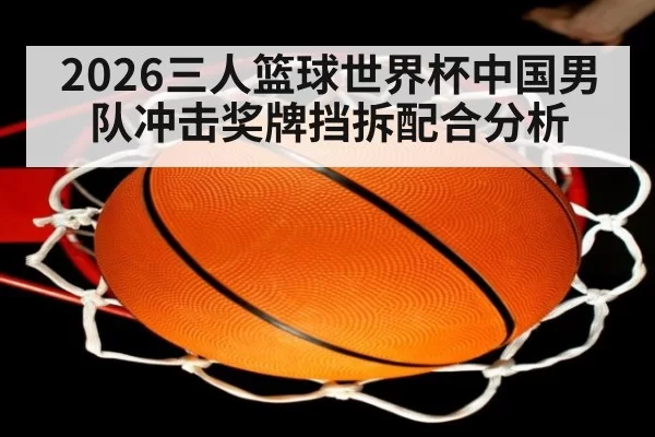 2026三人篮球世界杯中国男队冲击奖牌挡拆配合分析