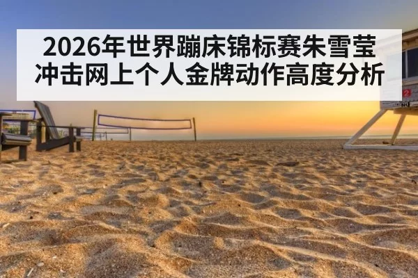 2026年世界蹦床锦标赛朱雪莹冲击网上个人金牌动作高度分析
